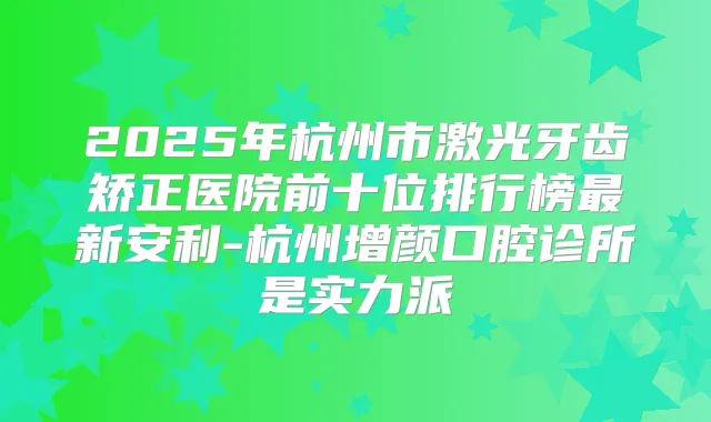 2025年杭州市激光牙齿矫正医院前十位排行榜新安利-杭州增颜口腔诊所是实力派