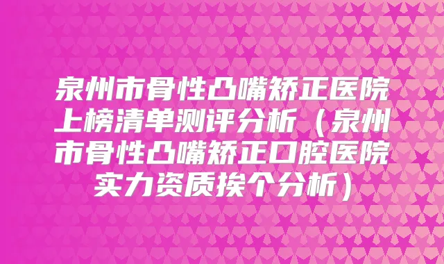 泉州市骨性凸嘴矫正医院上榜清单测评分析（泉州市骨性凸嘴矫正口腔医院实力资质挨个分析）