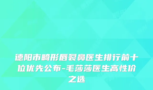 德阳市畸形唇裂鼻医生排行前十位优先公布-毛莎莎医生高性价之选