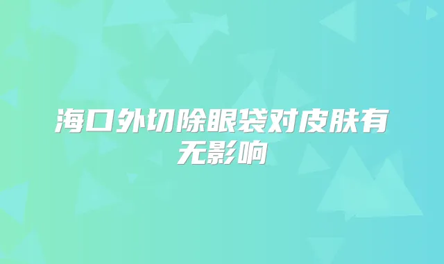 海口外切除眼袋对皮肤有无影响