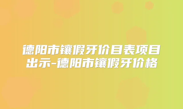 德阳市镶假牙价目表项目出示-德阳市镶假牙价格