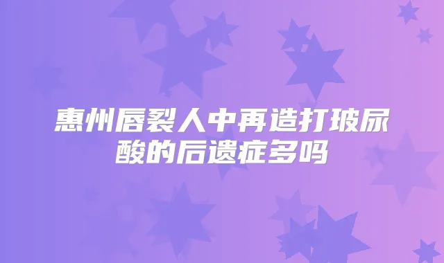 惠州唇裂人中再造打玻尿酸的后遗症多吗