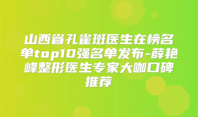 山西省孔雀斑医生在榜名单top10强名单发布-薛艳峰整形医生专家大咖口碑推荐