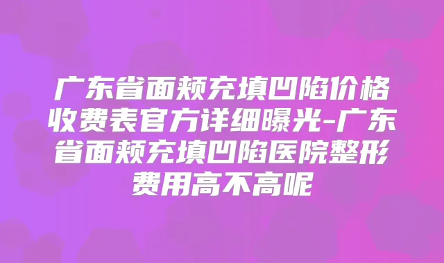 广东省面颊充填凹陷价格收费表官方详细曝光-广东省面颊充填凹陷医院整形费用高不高呢