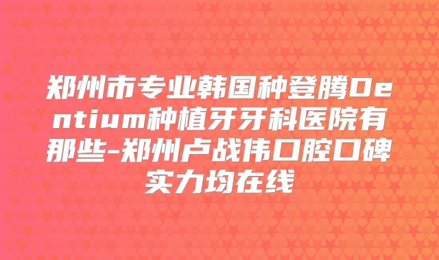 郑州市专业韩国种登腾Dentium种植牙牙科医院有那些-郑州卢战伟口腔口碑实力均在线
