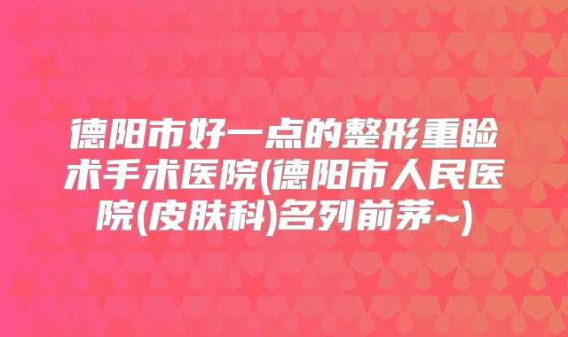 德阳市好一点的整形重睑术手术医院(德阳市人民医院(皮肤科)名列前茅~)