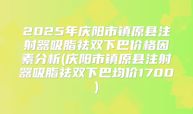 2025年庆阳市镇原县注射器吸脂祛双下巴价格因素分析(庆阳市镇原县注射器吸脂祛双下巴均价1700)