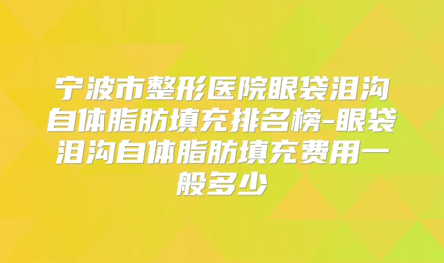 宁波市整形医院眼袋泪沟自体脂肪填充排名榜-眼袋泪沟自体脂肪填充费用一般多少