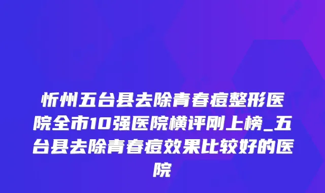 忻州五台县去除青春痘整形医院全市10强医院横评刚上榜_五台县去除青春痘效果比较好的医院