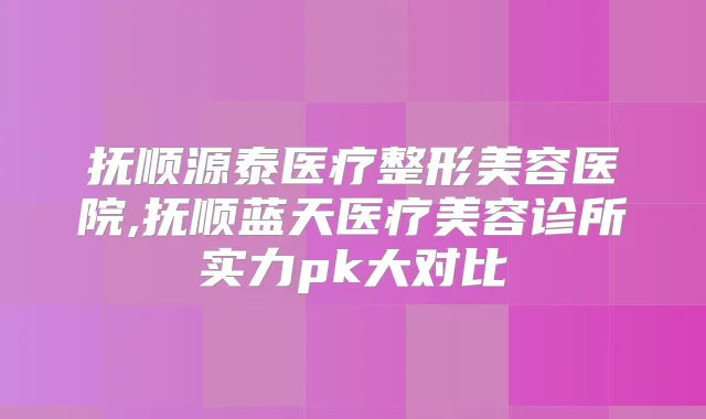 抚顺源泰医疗整形美容医院,抚顺蓝天医疗美容诊所实力pk大对比