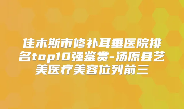 佳木斯市修补耳垂医院排名top10强鉴赏-汤原县艺美医疗美容位列前三