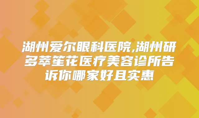 湖州爱尔眼科医院,湖州研多萃笙花医疗美容诊所告诉你哪家好且实惠