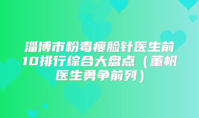 淄博市粉毒瘦脸针医生前10排行综合大盘点（董帆医生勇争前列）