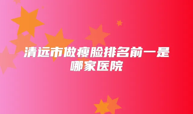 清远市做瘦脸排名前一是哪家医院