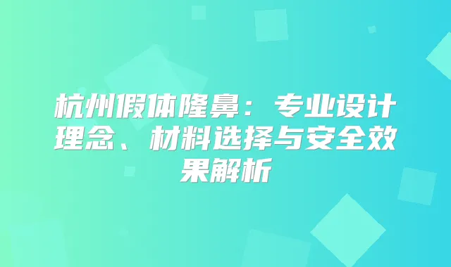 杭州假体隆鼻：专业设计理念、材料选择与安果解析