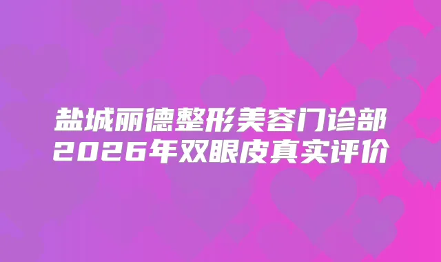 盐城丽德整形美容门诊部2026年双眼皮真实评价
