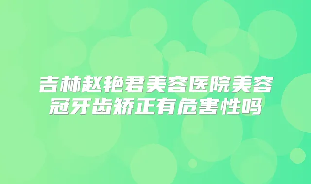 吉林赵艳君美容医院美容冠牙齿矫正有危害性吗