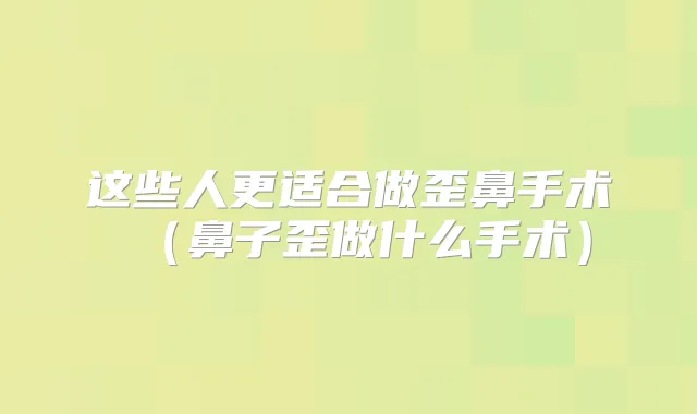这些人更适合做歪鼻手术（鼻子歪做什么手术）