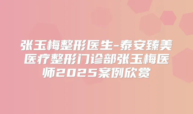 张玉梅整形医生-泰安臻美医疗整形门诊部张玉梅医师2025案例欣赏