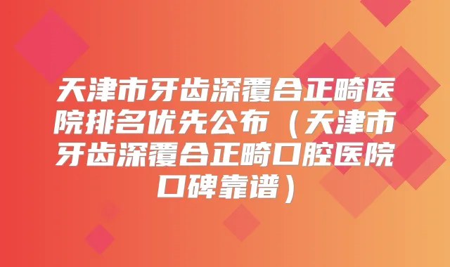 天津市牙齿深覆合正畸医院排名优先公布（天津市牙齿深覆合正畸口腔医院口碑靠谱）