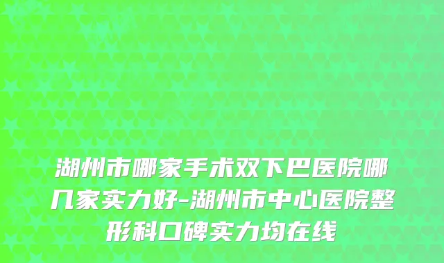 湖州市哪家手术双下巴医院哪几家实力好-湖州市中心医院整形科口碑实力均在线