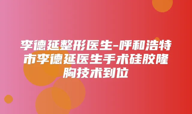 李德延整形医生-呼和浩特市李德延医生手术硅胶隆胸技术到位