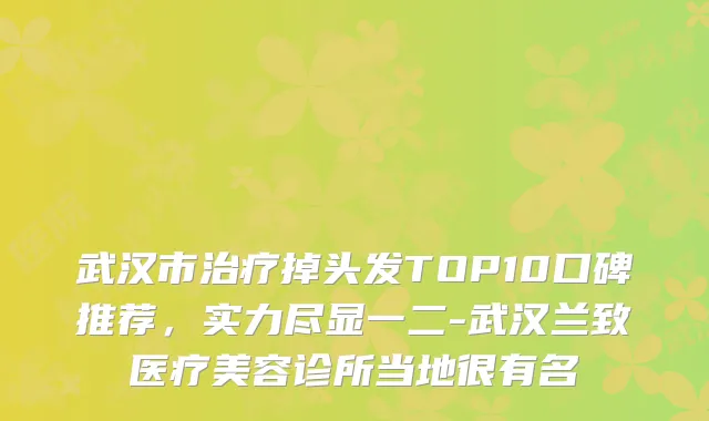 武汉市掉头发TOP10口碑推荐，实力尽显一二-武汉兰致医疗美容诊所当地很有名