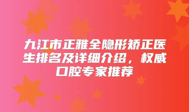 九江市正雅全隐形矫正医生排名及详细介绍,口腔专家推荐