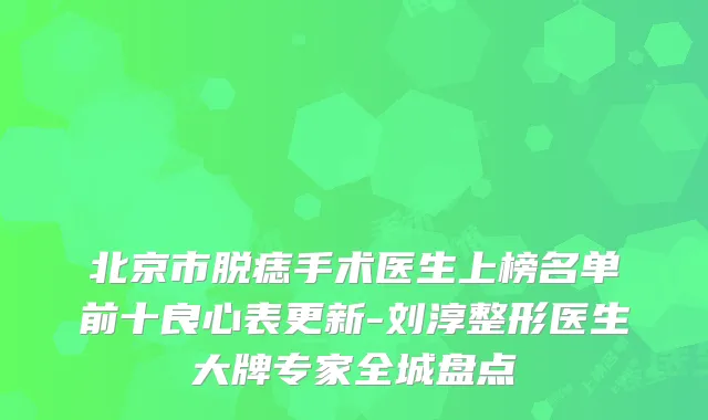 北京市脱痣手术医生上榜名单前十良心表更新-刘淳整形医生大牌专家全城盘点