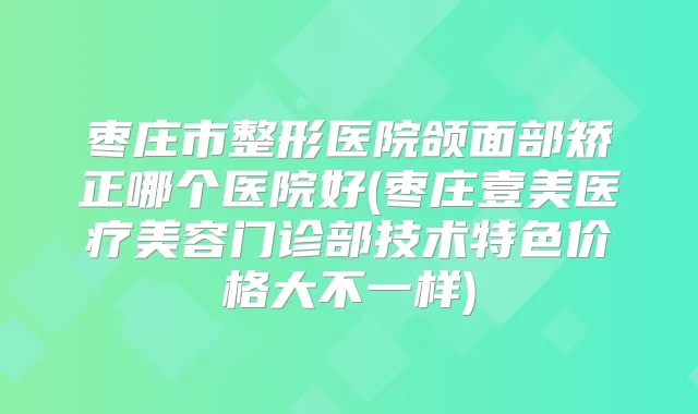 枣庄市整形医院颌面部矫正哪个医院好(枣庄壹美医疗美容门诊部技术特色价格大不一样)