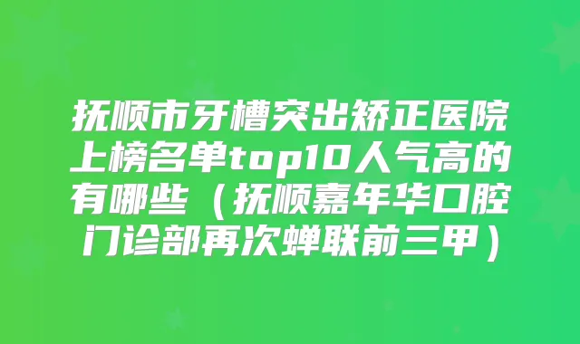 抚顺市牙槽突出矫正医院上榜名单top10人气高的有哪些(抚顺嘉年华口腔门诊部再次蝉联前三甲)