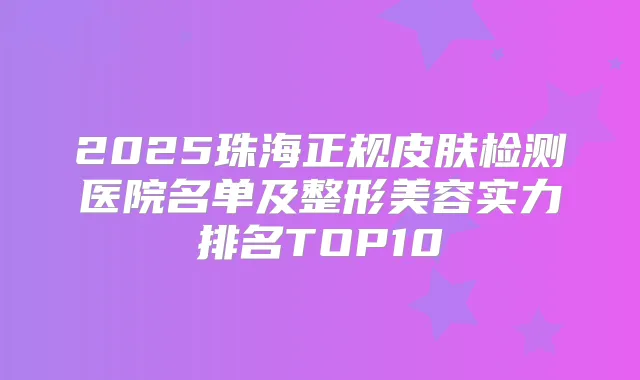 2025珠海正规皮肤检测医院名单及整形美容实力排名TOP10