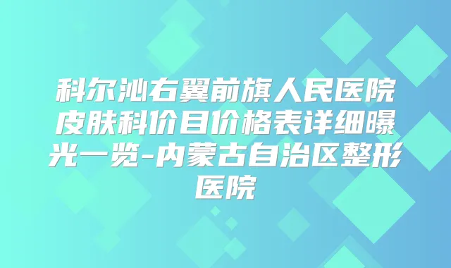 科尔沁右翼前旗人民医院皮肤科价目价格表详细曝光一览-内蒙古自治区整形医院