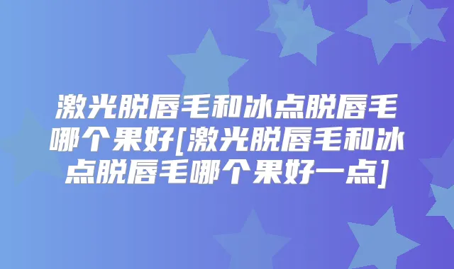 激光脱唇毛和冰点脱唇毛哪个果好[激光脱唇毛和冰点脱唇毛哪个果好一点]