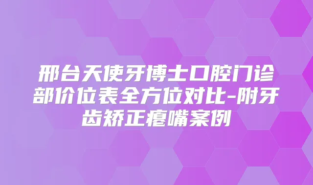邢台天使牙博士口腔门诊部价位表全方位对比-附牙齿矫正瘪嘴案例
