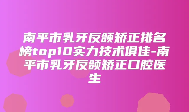 南平市乳牙反颌矫正排名榜top10实力技术俱佳-南平市乳牙反颌矫正口腔医生