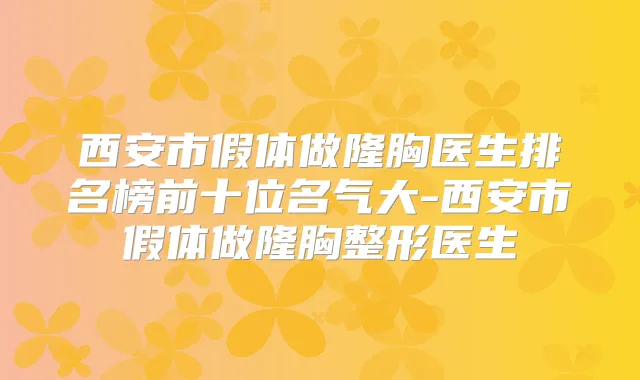 西安市假体做隆胸医生排名榜前十位名气大-西安市假体做隆胸整形医生