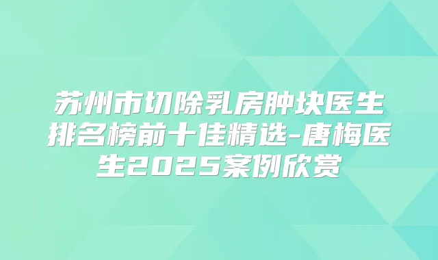 苏州市切除乳房肿块医生排名榜前十佳精选-唐梅医生2025案例欣赏
