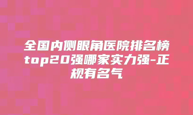 全国内侧眼角医院排名榜top20强哪家实力强-正规有名气