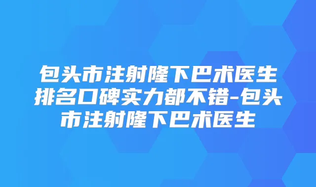 包头市注射隆下巴术医生排名口碑实力都不错-包头市注射隆下巴术医生