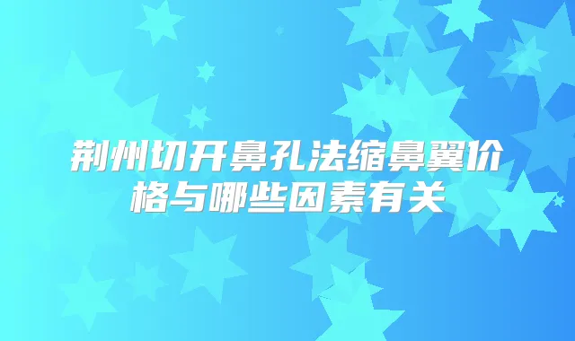 荆州切开鼻孔法缩鼻翼价格与哪些因素有关
