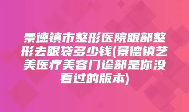 景德镇市整形医院眼部整形去眼袋多少钱(景德镇艺美医疗美容门诊部是你没看过的版本)