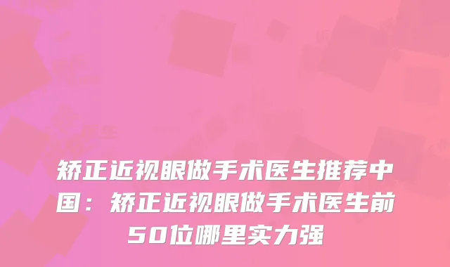 矫正近视眼做手术医生推荐中国:矫正近视眼做手术医生前50位哪里实力强