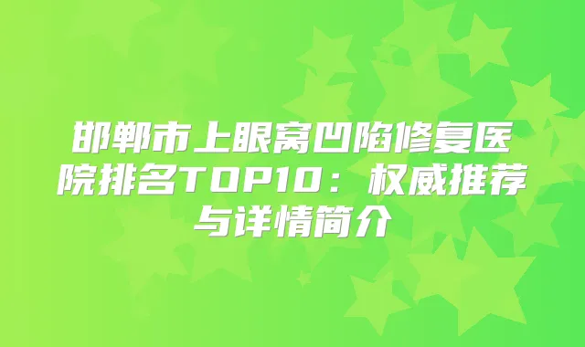 邯郸市上眼窝凹陷修复医院排名TOP10:推荐与详情简介