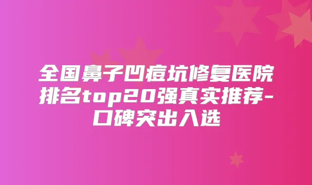 全国鼻子凹痘坑修复医院排名top20强真实推荐-口碑突出入选