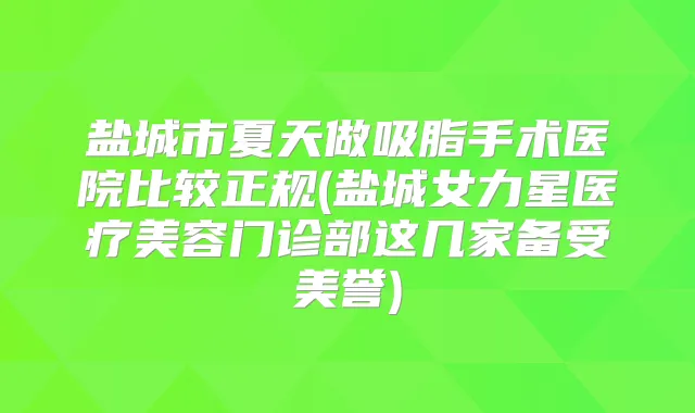 盐城市夏天做吸脂手术医院比较正规(盐城女力星医疗美容门诊部这几家备受美誉)