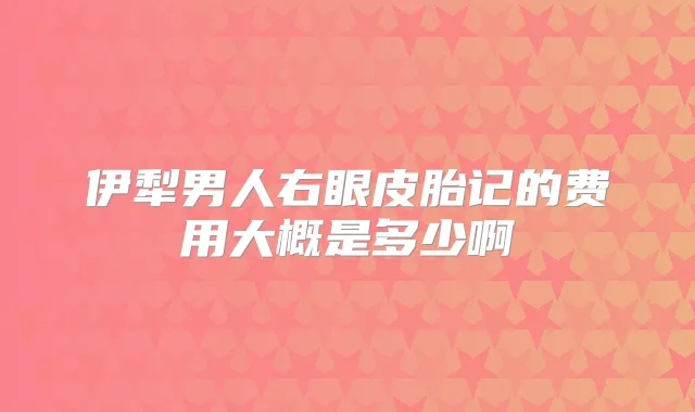 伊犁男人右眼皮胎记的费用大概是多少啊