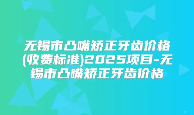 无锡市凸嘴矫正牙齿价格(收费标准)2025项目-无锡市凸嘴矫正牙齿价格
