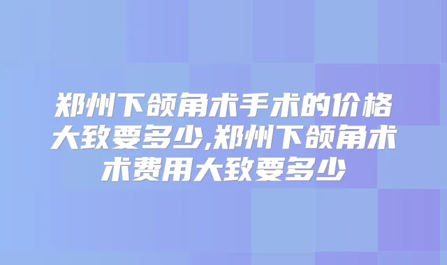 郑州下颌角术手术的价格大致要多少,郑州下颌角术术费用大致要多少