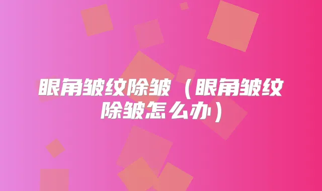 眼角皱纹除皱（眼角皱纹除皱怎么办）